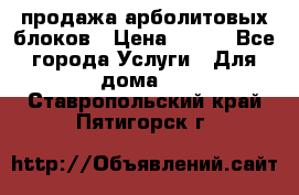 продажа арболитовых блоков › Цена ­ 110 - Все города Услуги » Для дома   . Ставропольский край,Пятигорск г.